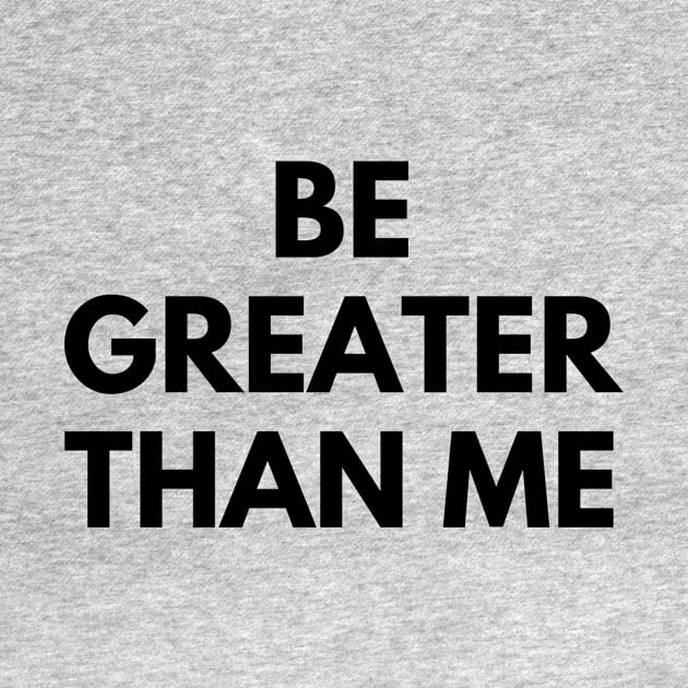BE GREATER THAN ME by everywordapparel